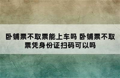 卧铺票不取票能上车吗 卧铺票不取票凭身份证扫码可以吗